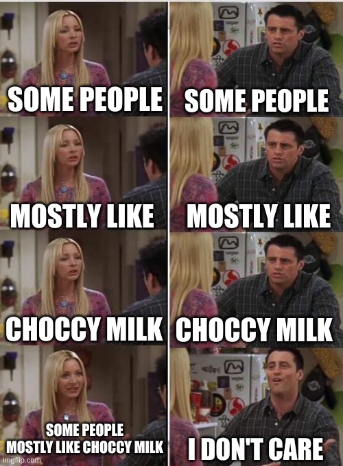 I don't care | SOME PEOPLE; SOME PEOPLE; MOSTLY LIKE; MOSTLY LIKE; CHOCCY MILK; CHOCCY MILK; SOME PEOPLE MOSTLY LIKE CHOCCY MILK; I DON'T CARE | image tagged in phoebe joey,i dont care,choccy milk | made w/ Imgflip meme maker