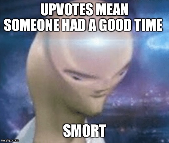 Yes |  UPVOTES MEAN SOMEONE HAD A GOOD TIME; SMORT | image tagged in smort | made w/ Imgflip meme maker