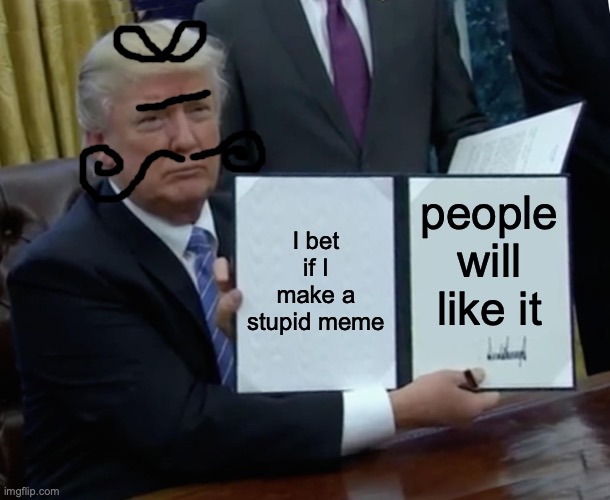 Like fr tho | I bet if I make a stupid meme; people will like it | image tagged in memes,trump bill signing | made w/ Imgflip meme maker