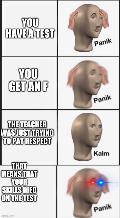 ah sh- | YOU HAVE A TEST; YOU GET AN F; THE TEACHER WAS JUST TRYING TO PAY RESPECT; THAT MEANS THAT YOUR SKILLS DIED ON THE TEST | image tagged in panik panik kalm | made w/ Imgflip meme maker