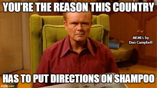 Red Forman Dumbass | YOU’RE THE REASON THIS COUNTRY; MEMEs by Dan Campbell; HAS TO PUT DIRECTIONS ON SHAMPOO | image tagged in red forman dumbass | made w/ Imgflip meme maker
