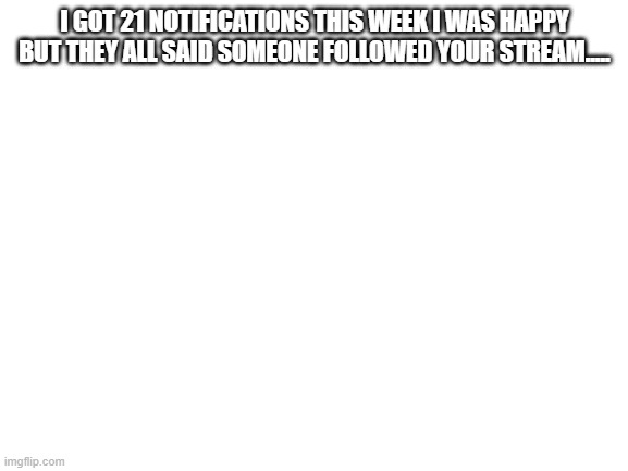 Blank White Template | I GOT 21 NOTIFICATIONS THIS WEEK I WAS HAPPY BUT THEY ALL SAID SOMEONE FOLLOWED YOUR STREAM..... | image tagged in blank white template | made w/ Imgflip meme maker