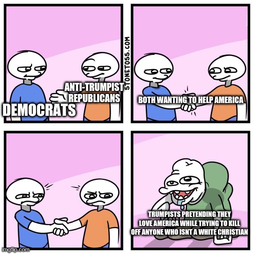 there are good republicans, like mitt romney or john mccain | ANTI-TRUMPIST REPUBLICANS; BOTH WANTING TO HELP AMERICA; DEMOCRATS; TRUMPISTS PRETENDING THEY LOVE AMERICA WHILE TRYING TO KILL OFF ANYONE WHO ISNT A WHITE CHRISTIAN | image tagged in two guys shake hands | made w/ Imgflip meme maker