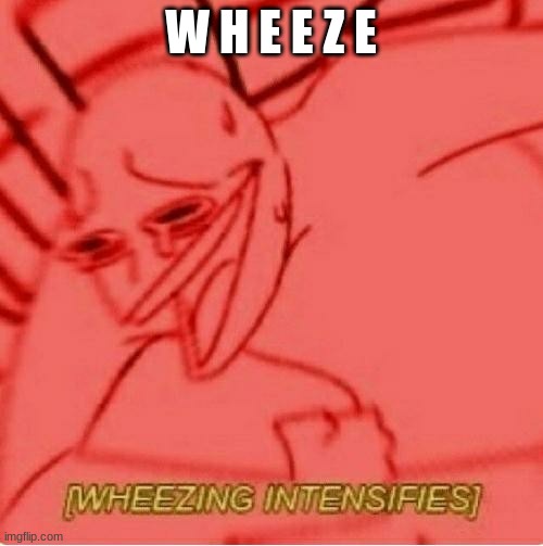 Wheeze | W H E E Z E | image tagged in wheeze | made w/ Imgflip meme maker