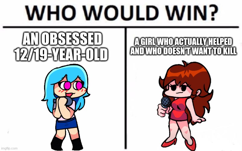 I'm being honest, both are very cute. just sayin'. | AN OBSESSED 12/19-YEAR-OLD; A GIRL WHO ACTUALLY HELPED AND WHO DOESN'T WANT TO KILL | image tagged in memes,who would win | made w/ Imgflip meme maker