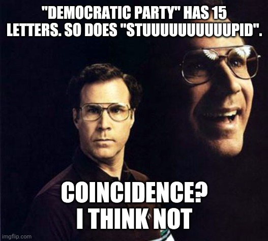 Politics and stuff | "DEMOCRATIC PARTY" HAS 15 LETTERS. SO DOES "STUUUUUUUUUUPID". COINCIDENCE?
I THINK NOT | image tagged in memes,will ferrell | made w/ Imgflip meme maker