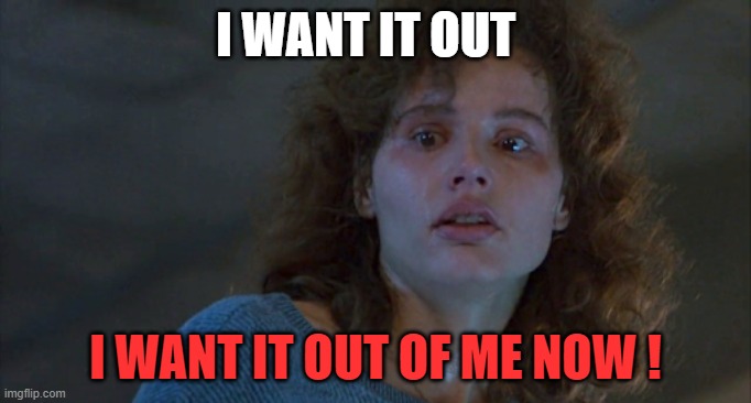 I WANT IT OUT; I WANT IT OUT OF ME NOW ! | made w/ Imgflip meme maker