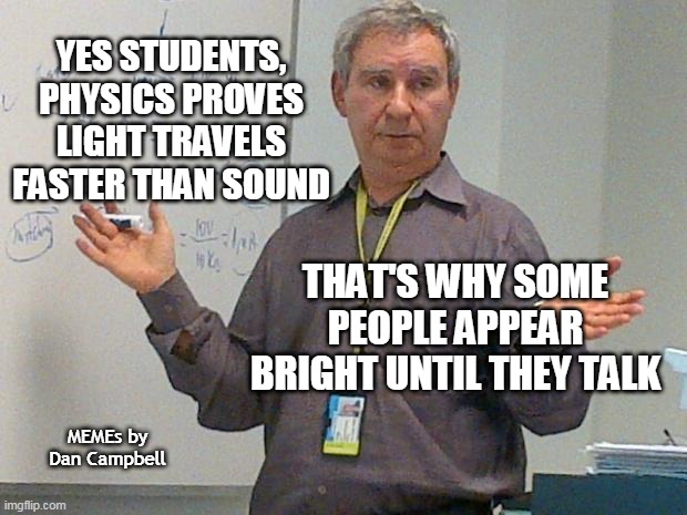 simple explanation professor | YES STUDENTS, PHYSICS PROVES LIGHT TRAVELS FASTER THAN SOUND; THAT'S WHY SOME PEOPLE APPEAR BRIGHT UNTIL THEY TALK; MEMEs by Dan Campbell | image tagged in simple explanation professor | made w/ Imgflip meme maker