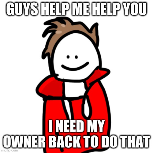 MelunXD | GUYS HELP ME HELP YOU; I NEED MY OWNER BACK TO DO THAT | image tagged in melunxd | made w/ Imgflip meme maker