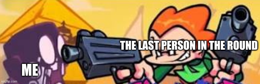 Pico shoots at someone | THE LAST PERSON IN THE ROUND; ME | image tagged in pico shoots at someone | made w/ Imgflip meme maker