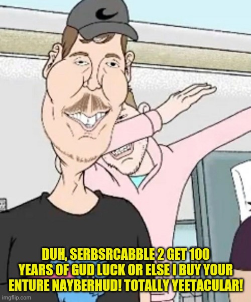 DUH, SERBSRCABBLE 2 GET 100 YEARS OF GUD LUCK OR ELSE I BUY YOUR ENTURE NAYBERHUD! TOTALLY YEETACULAR! | made w/ Imgflip meme maker