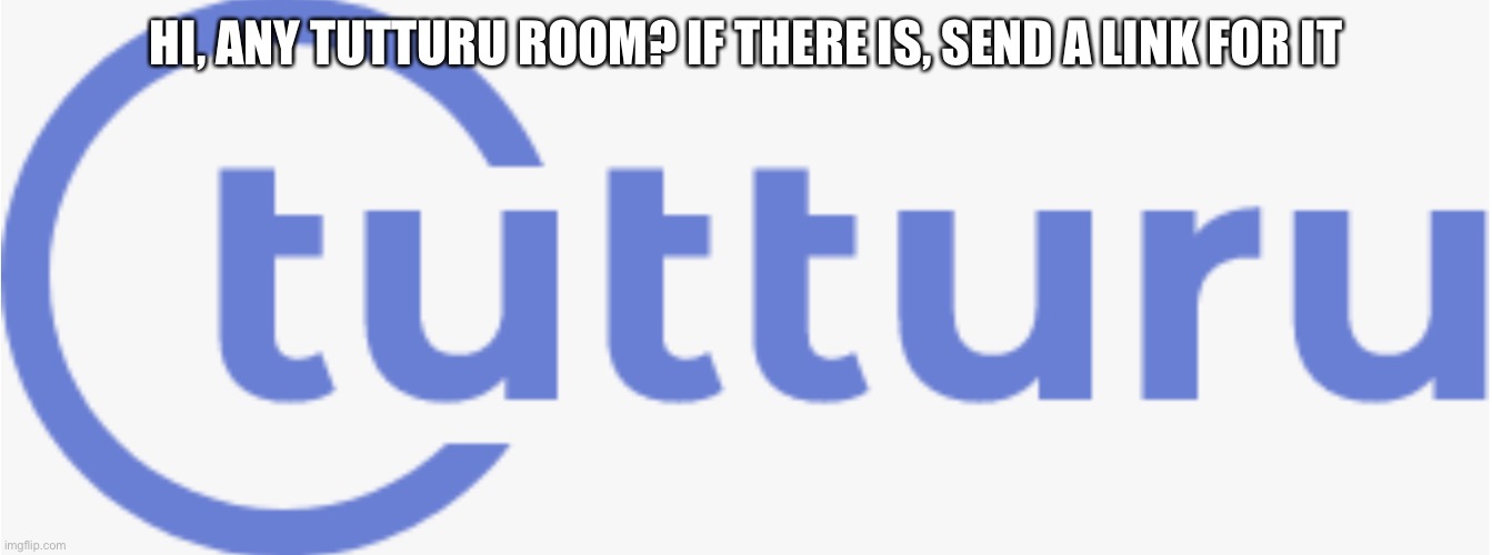 Tutturu logo | HI, ANY TUTTURU ROOM? IF THERE IS, SEND A LINK FOR IT | image tagged in tutturu logo | made w/ Imgflip meme maker