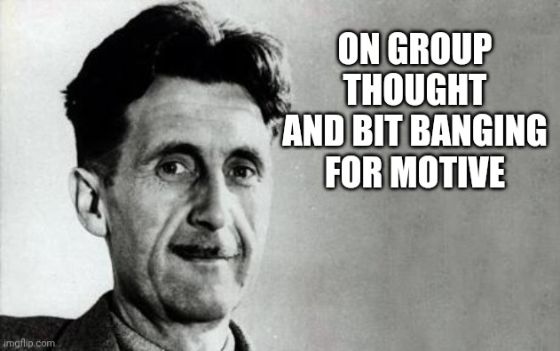 George Orwell | ON GROUP THOUGHT AND BIT BANGING FOR MOTIVE | image tagged in george orwell | made w/ Imgflip meme maker