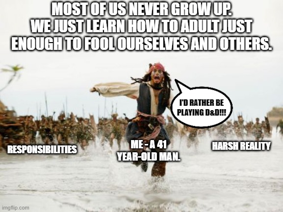 Jack Sparrow Being Chased Meme | MOST OF US NEVER GROW UP.
WE JUST LEARN HOW TO ADULT JUST
ENOUGH TO FOOL OURSELVES AND OTHERS. I'D RATHER BE PLAYING D&D!!! ME - A 41
YEAR-OLD MAN. RESPONSIBILITIES; HARSH REALITY | image tagged in memes,jack sparrow being chased | made w/ Imgflip meme maker