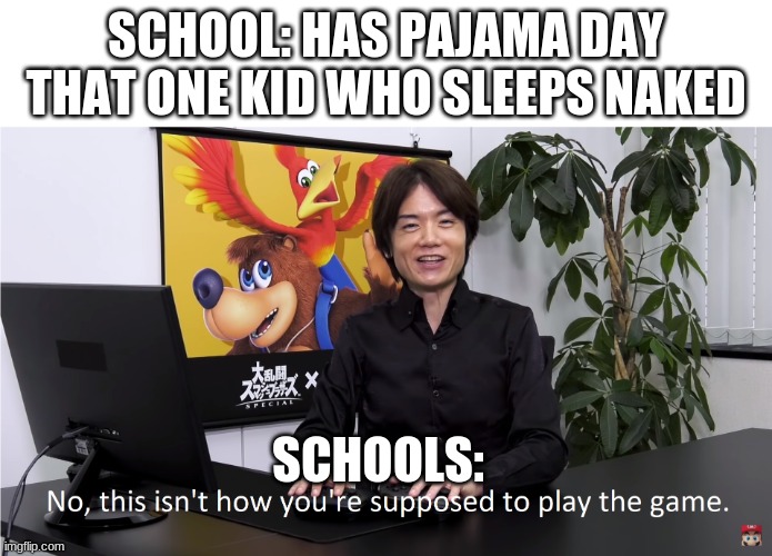 This Isn't How You're Supposed to Play the GaME | SCHOOL: HAS PAJAMA DAY
THAT ONE KID WHO SLEEPS NAKED; SCHOOLS: | image tagged in this isn't how you're supposed to play the game,school,meme | made w/ Imgflip meme maker