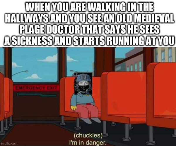 Im in danger | WHEN YOU ARE WALKING IN THE HALLWAYS AND YOU SEE AN OLD MEDIEVAL PLAGE DOCTOR THAT SAYS HE SEES A SICKNESS AND STARTS RUNNING AT YOU | image tagged in i'm in danger blank place above,scp meme,scp-049,the cure | made w/ Imgflip meme maker