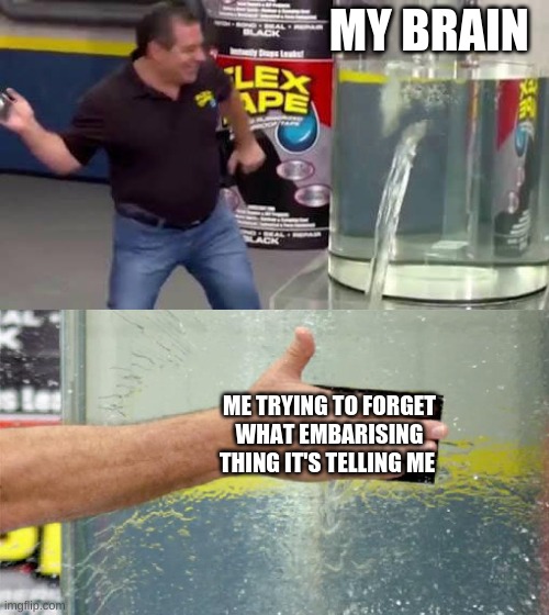 Flex Tape | MY BRAIN; ME TRYING TO FORGET WHAT EMBARRASSING THING IT'S TELLING ME | image tagged in flex tape | made w/ Imgflip meme maker