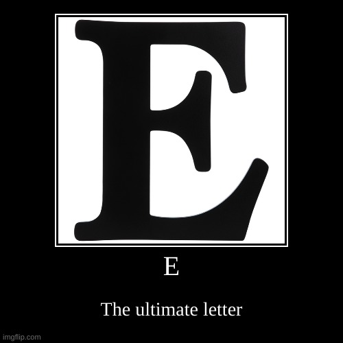 Just a daily reminder that E is the ultimate letter | image tagged in demotivationals | made w/ Imgflip demotivational maker