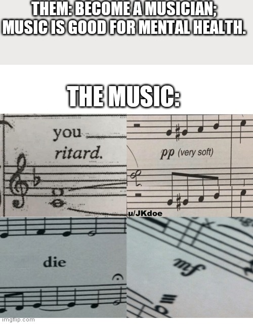 THEM: BECOME A MUSICIAN; MUSIC IS GOOD FOR MENTAL HEALTH. THE MUSIC: | image tagged in music | made w/ Imgflip meme maker