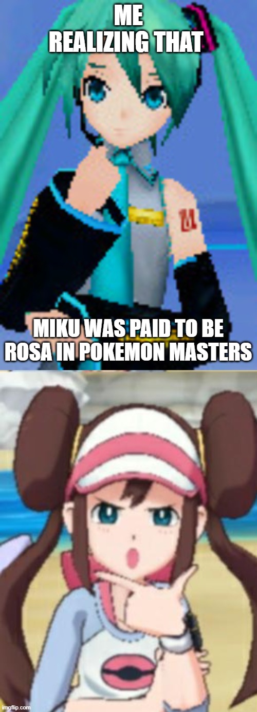 i know it not true, it's just funny | ME REALIZING THAT; MIKU WAS PAID TO BE ROSA IN POKEMON MASTERS | image tagged in pokemon,hatsune miku | made w/ Imgflip meme maker