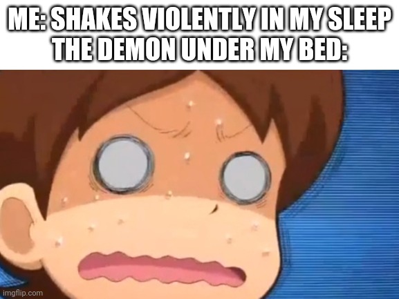 ME: SHAKES VIOLENTLY IN MY SLEEP
THE DEMON UNDER MY BED: | made w/ Imgflip meme maker