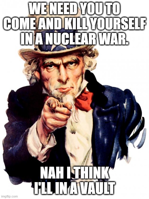 What we would all do in Fallout 4 | WE NEED YOU TO COME AND KILL YOURSELF IN A NUCLEAR WAR. NAH I THINK I'LL IN A VAULT | image tagged in memes,uncle sam | made w/ Imgflip meme maker