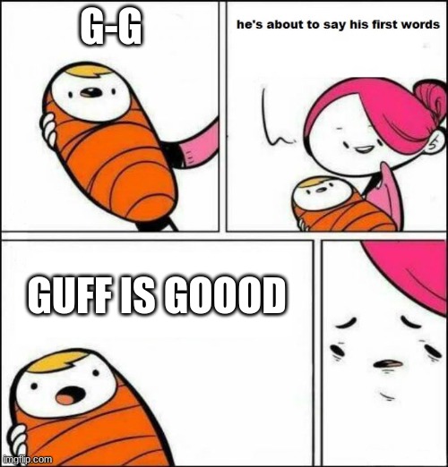 yes | G-G; GUFF IS GOOOD | image tagged in he is about to say his first words | made w/ Imgflip meme maker