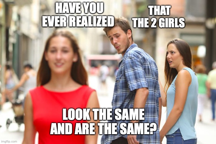 Did you know?????? | HAVE YOU EVER REALIZED; THAT THE 2 GIRLS; LOOK THE SAME AND ARE THE SAME? | image tagged in memes,distracted boyfriend,samething,oh wow are you actually reading these tags | made w/ Imgflip meme maker