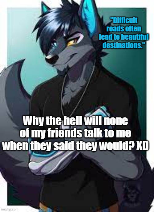 THEY SAID THEY WOULD, BUT I'M STILL ALL ALONE. WHAT IS GOING ON? XD | "Difficult roads often lead to beautiful destinations."; Why the hell will none of my friends talk to me when they said they would? XD | image tagged in wolf's announcement template | made w/ Imgflip meme maker