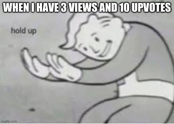 Hol up | WHEN I HAVE 3 VIEWS AND 10 UPVOTES | image tagged in hol up | made w/ Imgflip meme maker