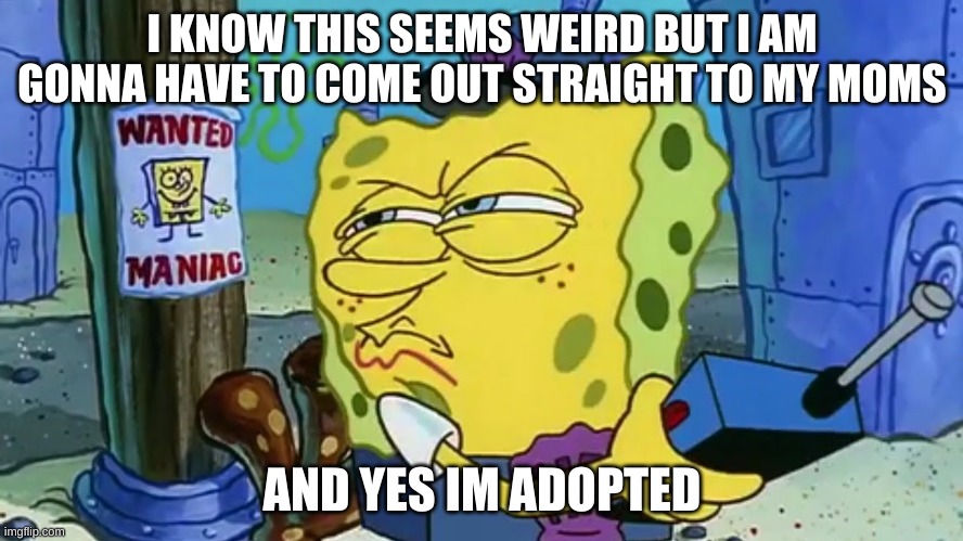 and yes im a maniac | I KNOW THIS SEEMS WEIRD BUT I AM GONNA HAVE TO COME OUT STRAIGHT TO MY MOMS; AND YES IM ADOPTED | image tagged in spongebob wanted maniac | made w/ Imgflip meme maker