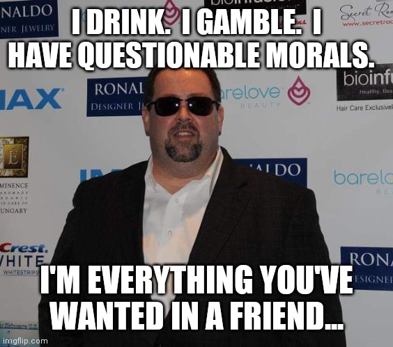 Friends | I DRINK.  I GAMBLE.  I HAVE QUESTIONABLE MORALS. I'M EVERYTHING YOU'VE WANTED IN A FRIEND... | image tagged in funny | made w/ Imgflip meme maker