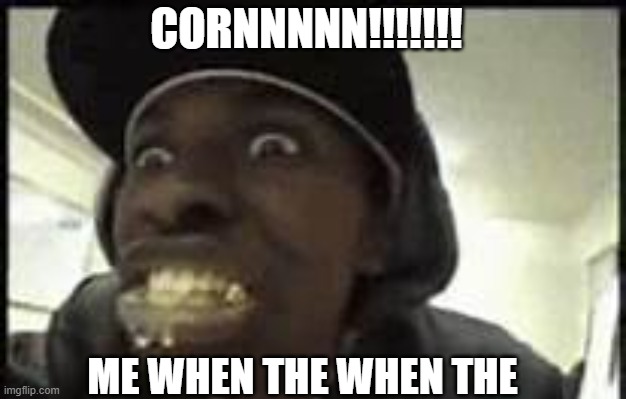 yes | CORNNNNN!!!!!!! ME WHEN THE WHEN THE | image tagged in yes | made w/ Imgflip meme maker