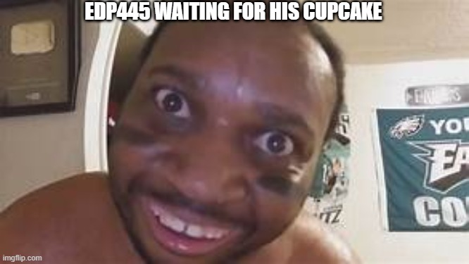 EDP445 WAITING FOR HIS CUPCAKE | image tagged in rip,edp | made w/ Imgflip meme maker