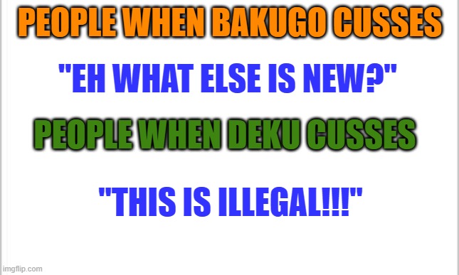 FAXXXX | PEOPLE WHEN BAKUGO CUSSES; "EH WHAT ELSE IS NEW?"; PEOPLE WHEN DEKU CUSSES; "THIS IS ILLEGAL!!!" | image tagged in white background,mha,deku,bakugo,fans | made w/ Imgflip meme maker