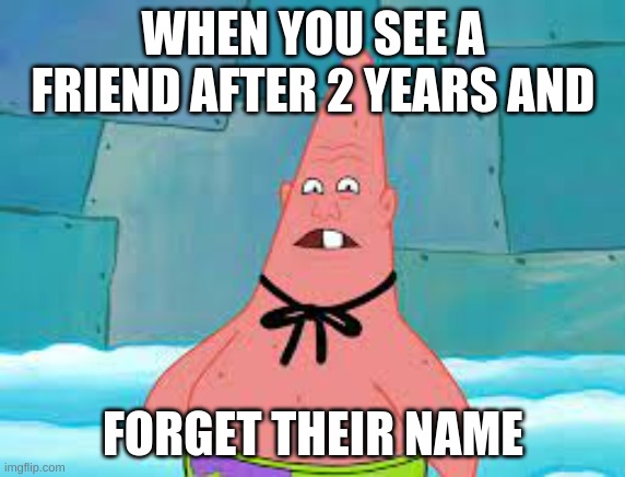 im dirty dan | WHEN YOU SEE A FRIEND AFTER 2 YEARS AND; FORGET THEIR NAME | image tagged in im dirty dan | made w/ Imgflip meme maker