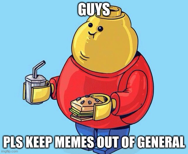idk why did i do this | GUYS; PLS KEEP MEMES OUT OF GENERAL | made w/ Imgflip meme maker
