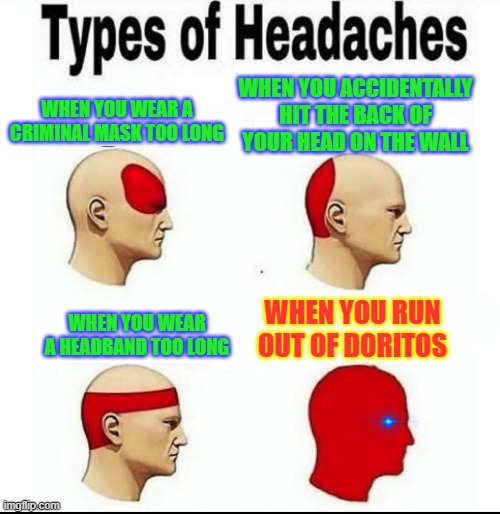 Types of Headaches meme | WHEN YOU ACCIDENTALLY HIT THE BACK OF YOUR HEAD ON THE WALL; WHEN YOU WEAR A CRIMINAL MASK TOO LONG; WHEN YOU RUN OUT OF DORITOS; WHEN YOU WEAR A HEADBAND TOO LONG | image tagged in types of headaches meme | made w/ Imgflip meme maker