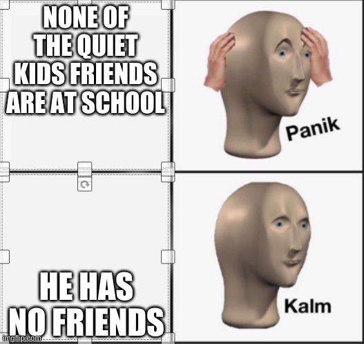 panik | NONE OF THE QUIET KIDS FRIENDS ARE AT SCHOOL; HE HAS NO FRIENDS | image tagged in panik | made w/ Imgflip meme maker