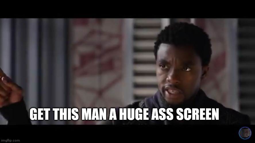 Black Panther - Get this man a shield | GET THIS MAN A HUGE ASS SCREEN | image tagged in black panther - get this man a shield | made w/ Imgflip meme maker