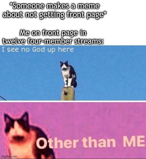 I see no god up here | *Someone makes a meme about not getting front page*; Me on front page in twelve four-member streams: | image tagged in i see no god up here | made w/ Imgflip meme maker