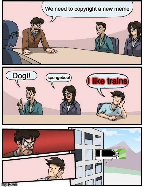 Boardroom Meeting Suggestion | We need to copyright a new meme; Dogi! spongebob! I like trains | image tagged in memes,boardroom meeting suggestion | made w/ Imgflip meme maker