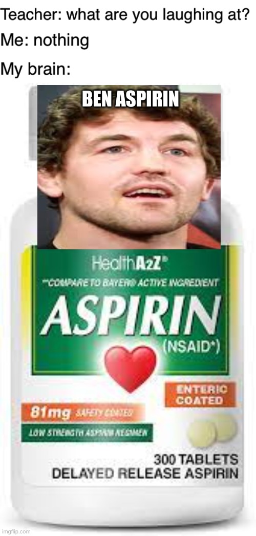 ben aspirin |  BEN ASPIRIN | image tagged in teacher what are you laughing at | made w/ Imgflip meme maker