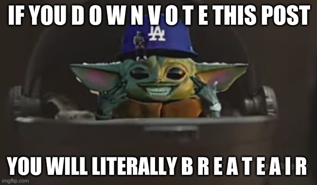 y e s | IF YOU D O W N V O T E THIS POST; YOU WILL LITERALLY B R E A T E A I R | image tagged in dababy yoda | made w/ Imgflip meme maker