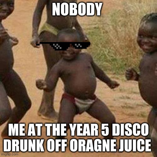 That one kid | NOBODY; ME AT THE YEAR 5 DISCO DRUNK OFF ORAGNE JUICE | image tagged in memes,third world success kid | made w/ Imgflip meme maker