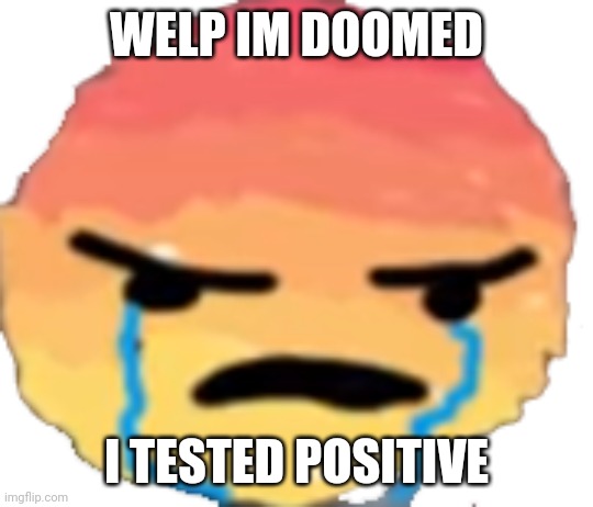 Just my luck | WELP IM DOOMED; I TESTED POSITIVE | image tagged in urjustjealous | made w/ Imgflip meme maker