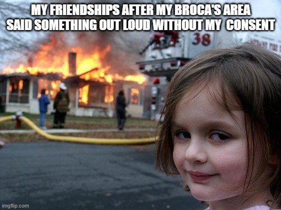 Psychology Meme | MY FRIENDSHIPS AFTER MY BROCA'S AREA SAID SOMETHING OUT LOUD WITHOUT MY  CONSENT | image tagged in memes,disaster girl | made w/ Imgflip meme maker