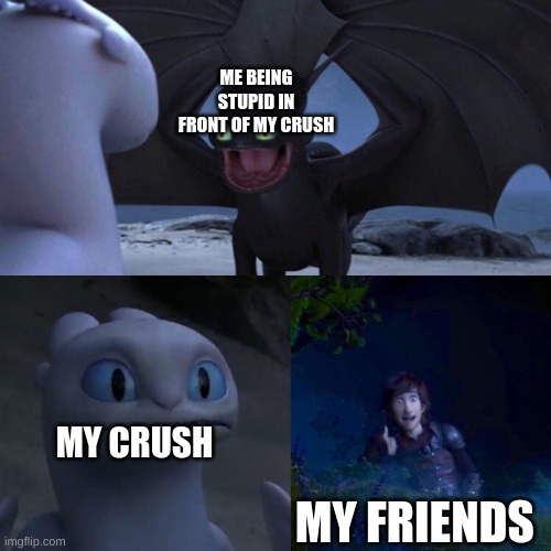 night fury | ME BEING STUPID IN FRONT OF MY CRUSH; MY CRUSH; MY FRIENDS | image tagged in night fury | made w/ Imgflip meme maker