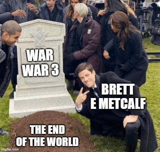 brett e metcalf | WAR WAR 3; BRETT E METCALF; THE END OF THE WORLD | image tagged in grant gustin over grave | made w/ Imgflip meme maker