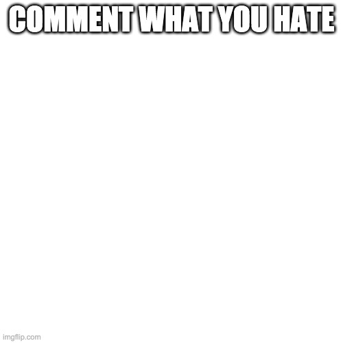 Blank Transparent Square Meme | COMMENT WHAT YOU HATE | image tagged in memes,blank transparent square | made w/ Imgflip meme maker